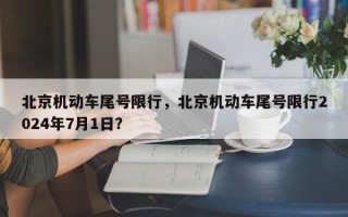 北京机动车尾号限行，北京机动车尾号限行2024年7月1日？