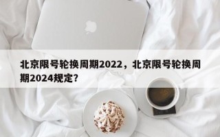 北京限号轮换周期2022，北京限号轮换周期2024规定？