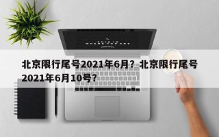 北京限行尾号2021年6月？北京限行尾号2021年6月10号？