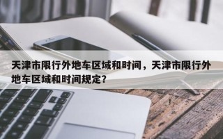 天津市限行外地车区域和时间，天津市限行外地车区域和时间规定？