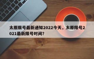 太原限号最新通知2022今天，太原限号2021最新限号时间？