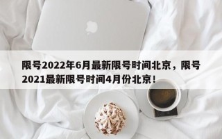 限号2022年6月最新限号时间北京，限号2021最新限号时间4月份北京！