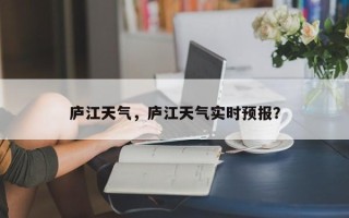 庐江天气，庐江天气实时预报？