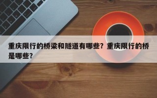 重庆限行的桥梁和隧道有哪些？重庆限行的桥是哪些？