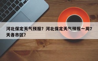 河北保定天气预报？河北保定天气预报一周7天各市区？