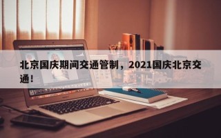 北京国庆期间交通管制，2021国庆北京交通！