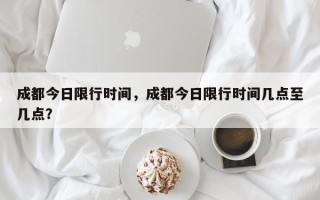 成都今日限行时间，成都今日限行时间几点至几点？