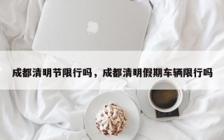 成都清明节限行吗，成都清明假期车辆限行吗