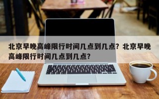 北京早晚高峰限行时间几点到几点？北京早晚高峰限行时间几点到几点？