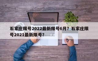 石家庄限号2022最新限号6月？石家庄限号2021最新限号？