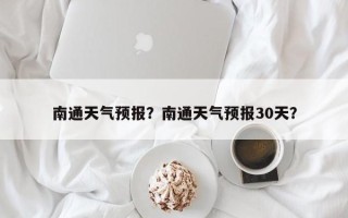 南通天气预报？南通天气预报30天？