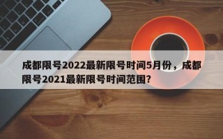 成都限号2022最新限号时间5月份，成都限号2021最新限号时间范围？