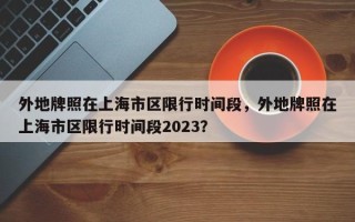 外地牌照在上海市区限行时间段，外地牌照在上海市区限行时间段2023？