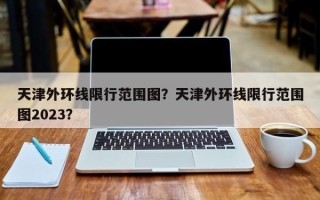 天津外环线限行范围图？天津外环线限行范围图2023？