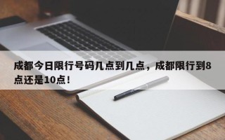 成都今日限行号码几点到几点，成都限行到8点还是10点！