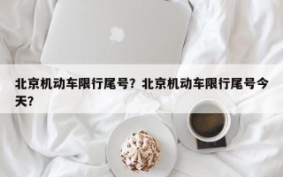 北京机动车限行尾号？北京机动车限行尾号今天？