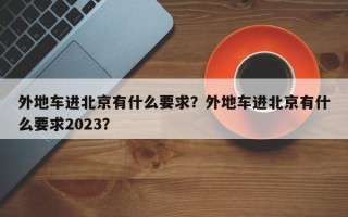 外地车进北京有什么要求？外地车进北京有什么要求2023？