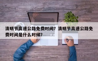 清明节高速公路免费时间？清明节高速公路免费时间是什么时候？