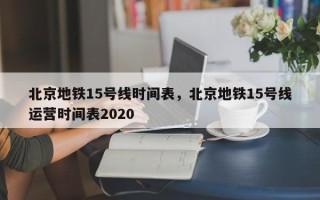 北京地铁15号线时间表，北京地铁15号线运营时间表2020