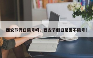 西安节假日限号吗，西安节假日是否不限号？