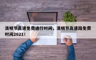 清明节高速免费通行时间，清明节高速路免费时间2021！